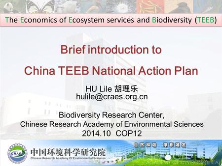 Brief introduction to China TEEB National Action Plan HU Lile 胡理乐 Biodiversity Research Center, Chinese Research Academy of Environmental.