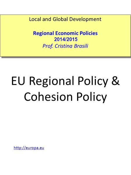 EU Regional Policy & Cohesion Policy Local and Global Development Regional Economic Policies 2014/2015 Prof. Cristina Brasili Local and Global Development.