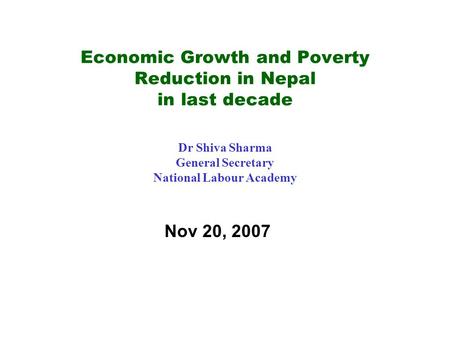 Economic Growth and Poverty Reduction in Nepal in last decade Dr Shiva Sharma General Secretary National Labour Academy Nov 20, 2007.