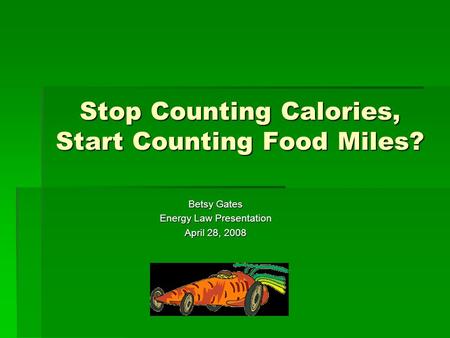 Stop Counting Calories, Start Counting Food Miles? Betsy Gates Energy Law Presentation April 28, 2008.
