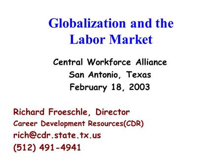 Globalization and the Labor Market Central Workforce Alliance San Antonio, Texas February 18, 2003 Richard Froeschle, Director Career Development Resources(CDR)