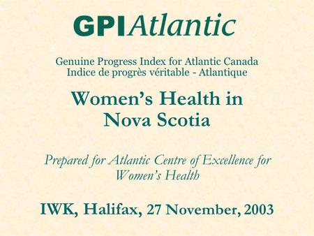 Genuine Progress Index for Atlantic Canada Indice de progrès véritable - Atlantique Women’s Health in Nova Scotia Prepared for Atlantic Centre of Excellence.