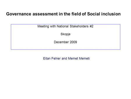 Governance assessment in the field of Social inclusion Meeting with National Stakeholders #2 Skopje December 2009 Eitan Felner and Memet Memeti.