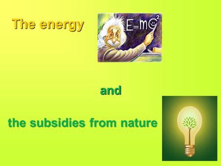 The energy and the subsidies from nature. Sources of electric energy Electric energy is not found in the environment as such, but it must be generated.