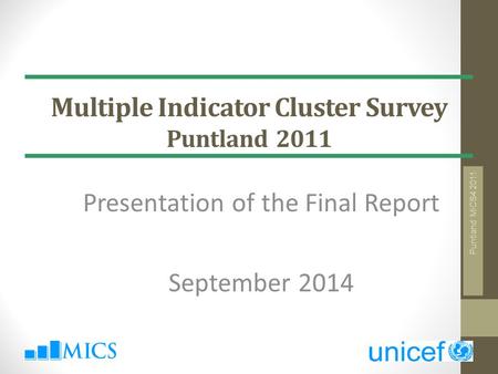 Multiple Indicator Cluster Survey Puntland 2011 Presentation of the Final Report September 2014 Puntland MICS4 2011.