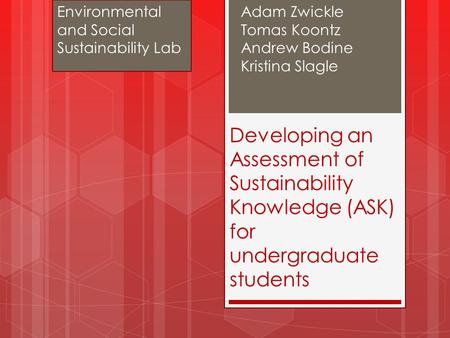 Developing an Assessment of Sustainability Knowledge (ASK) for undergraduate students Adam Zwickle Tomas Koontz Andrew Bodine Kristina Slagle Environmental.