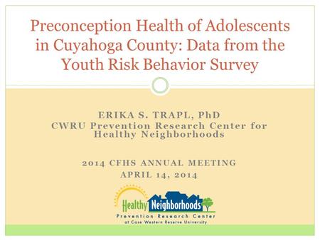 Preconception Health of Adolescents in Cuyahoga County: Data from the Youth Risk Behavior Survey 2014 CFHS ANNUAL MEETING APRIL 14, 2014 ERIKA S. TRAPL,
