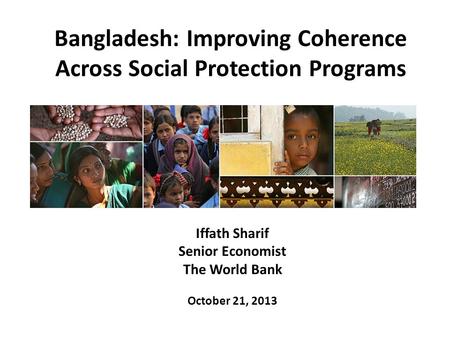 Bangladesh: Improving Coherence Across Social Protection Programs Iffath Sharif Senior Economist The World Bank October 21, 2013.
