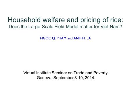 Household welfare and pricing of rice: Does the Large-Scale Field Model matter for Viet Nam? NGOC Q. PHAM and ANH H. LA Virtual Institute Seminar on Trade.
