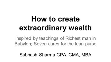 How to create extraordinary wealth Inspired by teachings of Richest man in Babylon; Seven cures for the lean purse Subhash Sharma CPA, CMA, MBA.