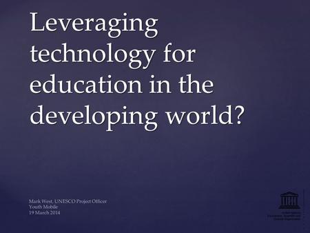 Leveraging technology for education in the developing world? Mark West, UNESCO Project Officer Youth Mobile 19 March 2014.