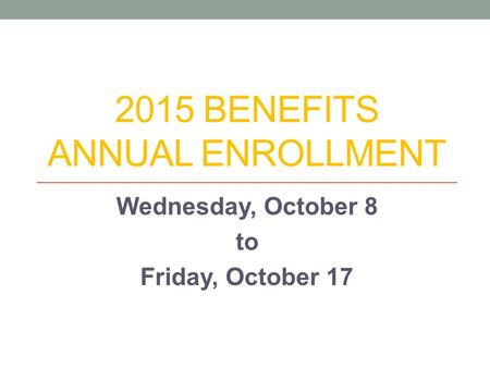 2015 BENEFITS ANNUAL ENROLLMENT Wednesday, October 8 to Friday, October 17.