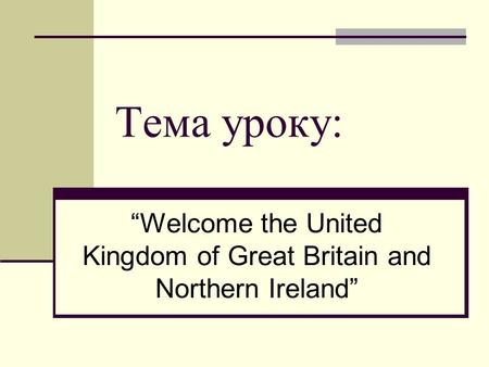 Тема уроку: “Welcome the United Kingdom of Great Britain and Northern Ireland”