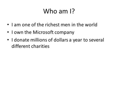 Who am I? I am one of the richest men in the world I own the Microsoft company I donate millions of dollars a year to several different charities.