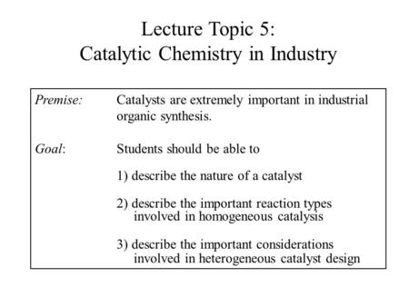 Lecture Topic 5: Catalytic Chemistry in Industry Premise:Catalysts are extremely important in industrial organic synthesis. Goal:Students should be able.