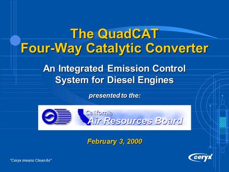 “Ceryx means Clean Air” The QuadCAT Four-Way Catalytic Converter An Integrated Emission Control System for Diesel Engines presented to the: February 3,