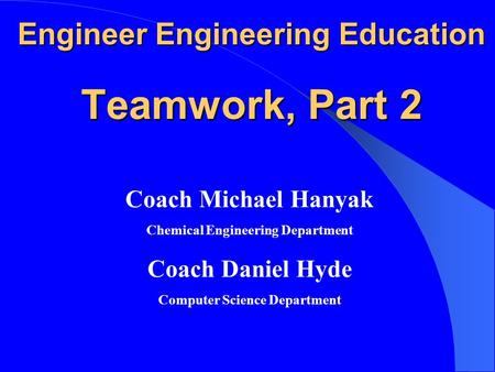 Engineer Engineering Education Teamwork, Part 2 Coach Michael Hanyak Chemical Engineering Department Coach Daniel Hyde Computer Science Department.