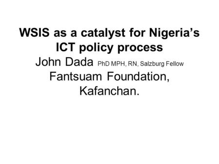 WSIS as a catalyst for Nigeria’s ICT policy process John Dada PhD MPH, RN, Salzburg Fellow Fantsuam Foundation, Kafanchan.