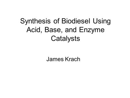 Synthesis of Biodiesel Using Acid, Base, and Enzyme Catalysts James Krach.