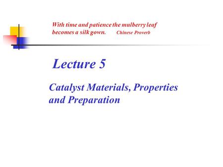 With time and patience the mulberry leaf becomes a silk gown. Chinese Proverb Lecture 5 Catalyst Materials, Properties and Preparation.