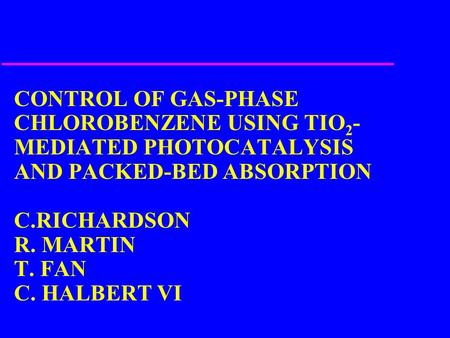 CONTROL OF GAS-PHASE CHLOROBENZENE USING TIO 2 - MEDIATED PHOTOCATALYSIS AND PACKED-BED ABSORPTION C.RICHARDSON R. MARTIN T. FAN C. HALBERT VI.
