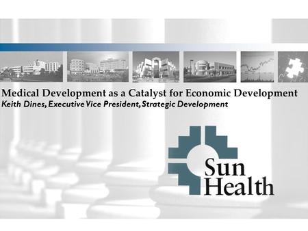 Medical Development as a Catalyst for Economic Development Keith Dines, Executive Vice President, Strategic Development.