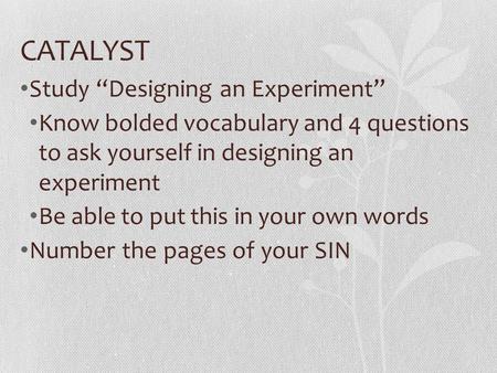 CATALYST Study “Designing an Experiment” Know bolded vocabulary and 4 questions to ask yourself in designing an experiment Be able to put this in your.