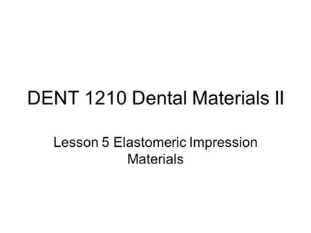 DENT 1210 Dental Materials II Lesson 5 Elastomeric Impression Materials.