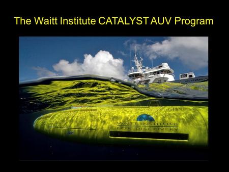 The Waitt Institute CATALYST AUV Program. … Making a Hydroid REMUS 6000 AUV System Accessible to the Ocean Science Community An easily integrated and.