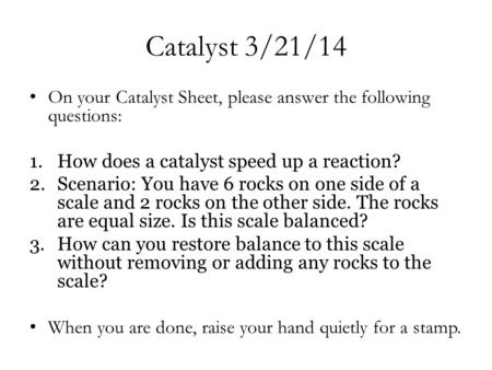 Catalyst 3/21/14 On your Catalyst Sheet, please answer the following questions: 1.How does a catalyst speed up a reaction? 2.Scenario: You have 6 rocks.