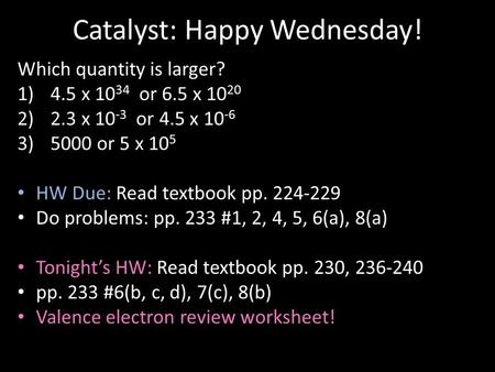 Catalyst: Happy Wednesday! Which quantity is larger? 1)4.5 x 10 34 or 6.5 x 10 20 2)2.3 x 10 -3 or 4.5 x 10 -6 3)5000 or 5 x 10 5 HW Due: Read textbook.