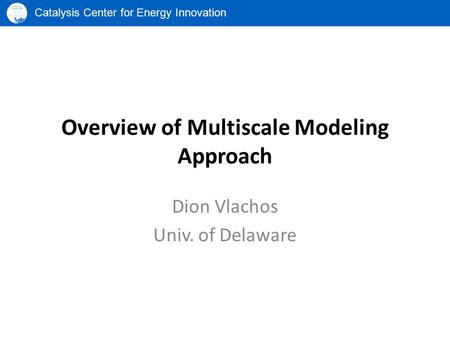 Catalysis Center for Energy Innovation Overview of Multiscale Modeling Approach Dion Vlachos Univ. of Delaware.