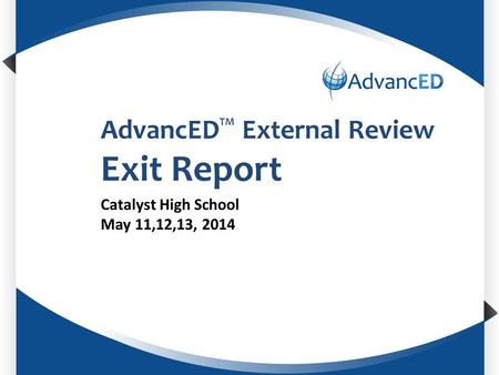 Enter System Name AdvancED TM External Review Exit Report Catalyst High School May 11,12,13, 2014.