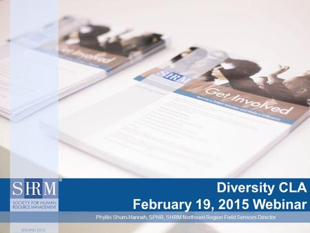 Diversity CLA February 19, 2015 Webinar ©SHRM 2012 Phyllis Shurn-Hannah, SPHR, SHRM Northeast Region Field Services Director.