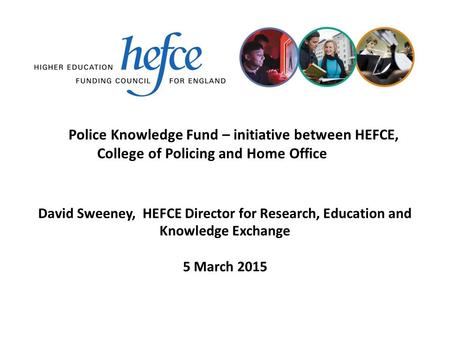 Police Knowledge Fund – initiative between HEFCE, College of Policing and Home Office 5 March 2015 David Sweeney, HEFCE Director for Research, Education.