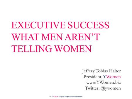 EXECUTIVE SUCCESS WHAT MEN AREN’T TELLING WOMEN Jeffery Tobias Halter President, YWomen  ©YWomen - May not be reproduced.