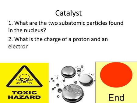 Catalyst 1. What are the two subatomic particles found in the nucleus? 2. What is the charge of a proton and an electron End.