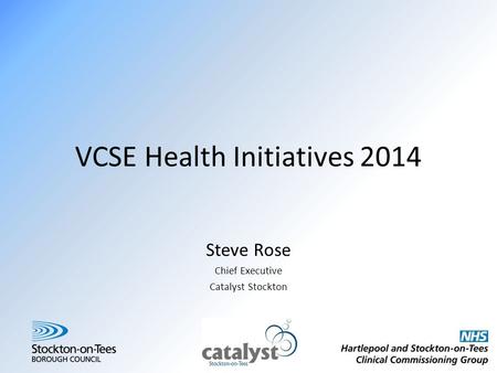 VCSE Health Initiatives 2014 Steve Rose Chief Executive Catalyst Stockton.
