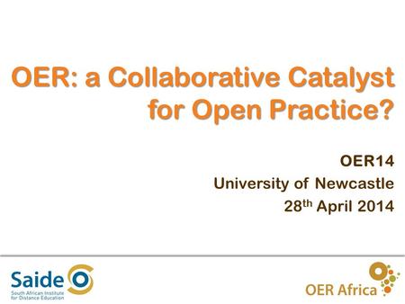 1 OER: a Collaborative Catalyst for Open Practice? OER14 University of Newcastle 28 th April 2014.