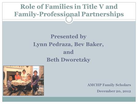 Role of Families in Title V and Family-Professional Partnerships Presented by Lynn Pedraza, Bev Baker, and Beth Dworetzky AMCHP Family Scholars December.