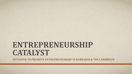 ENTREPRENEURSHIP CATALYST INITIATIVE TO PROMOTE ENTREPRENEURSHIP IN BARBADOS & THE CARIBBEAN.