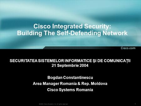 1 © 2003, Cisco Systems, Inc. All rights reserved. Cisco Integrated Security: Building The Self-Defending Network Bogdan Constantinescu Area Manager Romania.