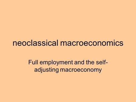 Neoclassical macroeconomics Full employment and the self- adjusting macroeconomy.