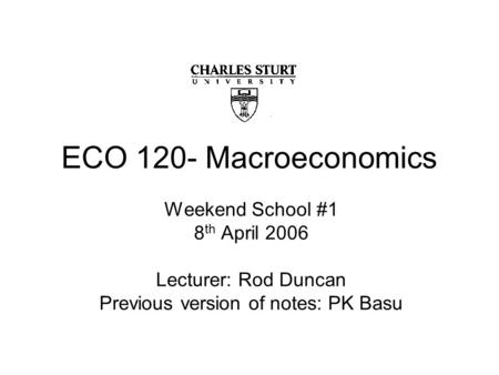 ECO 120- Macroeconomics Weekend School #1 8 th April 2006 Lecturer: Rod Duncan Previous version of notes: PK Basu.