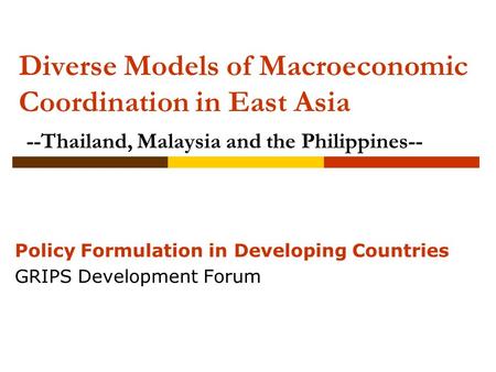 Diverse Models of Macroeconomic Coordination in East Asia --Thailand, Malaysia and the Philippines-- Policy Formulation in Developing Countries GRIPS Development.