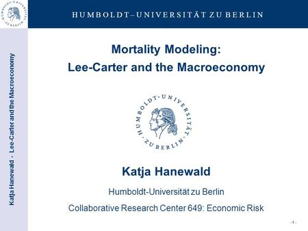Katja Hanewald - Lee-Carter and the Macroeconomy H U M B O L D T – U N I V E R S I T Ä T Z U B E R L I N - 1 - Mortality Modeling: Lee-Carter and the Macroeconomy.
