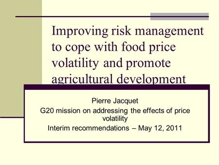 Improving risk management to cope with food price volatility and promote agricultural development Pierre Jacquet G20 mission on addressing the effects.