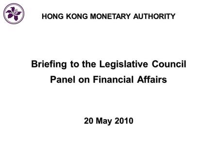 HONG KONG MONETARY AUTHORITY Briefing to the Legislative Council Panel on Financial Affairs 20 May 2010.
