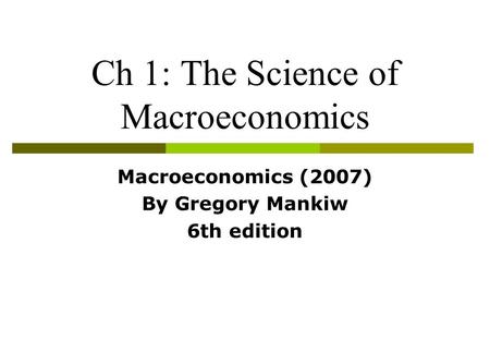 Ch 1: The Science of Macroeconomics Macroeconomics (2007) By Gregory Mankiw 6th edition.