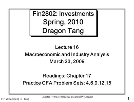1 FIN 2802, Spring 10 - Tang Chapter 17: Macroeconomic and Industry Analysis Fin2802: Investments Spring, 2010 Dragon Tang Lecture 16 Macroeconomic and.